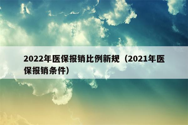 2022年医保报销比例新规（2021年医保报销条件）