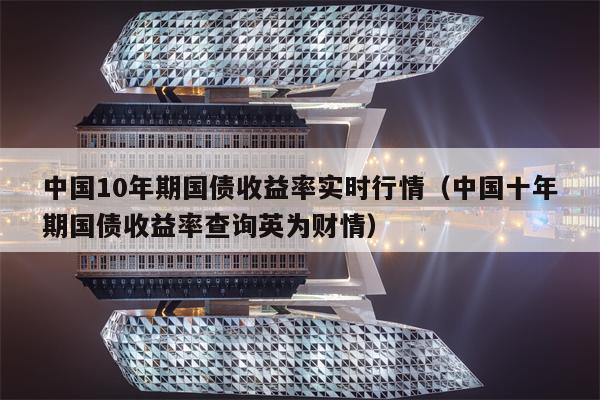中国10年期国债收益率实时行情（中国十年期国债收益率查询英为财情）