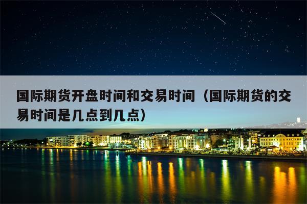 国际期货开盘时间和交易时间（国际期货的交易时间是几点到几点）