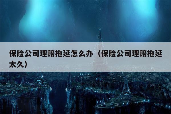 保险公司理赔拖延怎么办（保险公司理赔拖延太久）