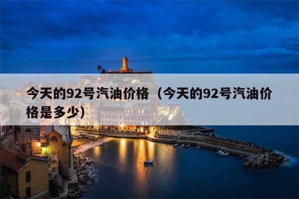 今天的92号汽油价格（今天的92号汽油价格是多少）
