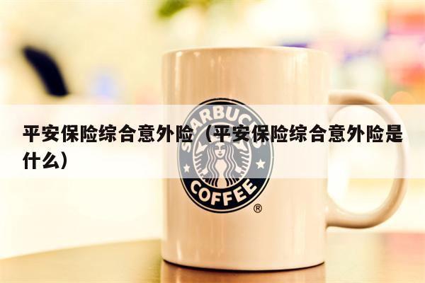 平安保险综合意外险（平安保险综合意外险是什么）