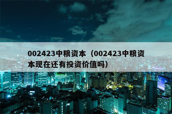 002423中粮资本（002423中粮资本现在还有投资价值吗）