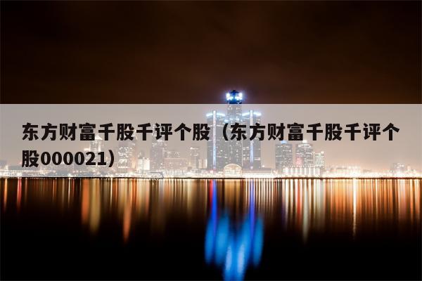 东方财富千股千评个股（东方财富千股千评个股000021）