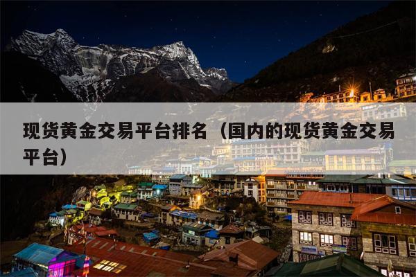 现货黄金交易平台排名（国内的现货黄金交易平台）