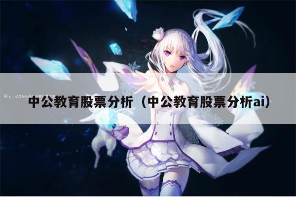 中公教育股票分析（中公教育股票分析ai）
