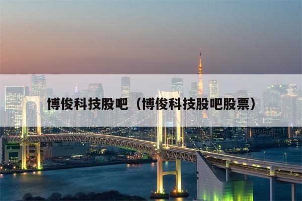 博俊科技股吧（博俊科技股吧股票）