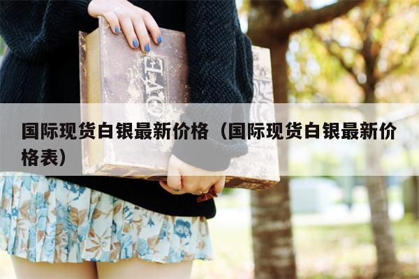国际现货白银最新价格（国际现货白银最新价格表）