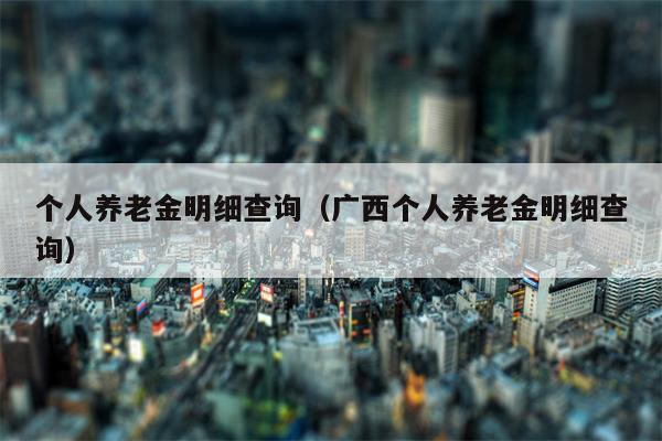 个人养老金明细查询（广西个人养老金明细查询）