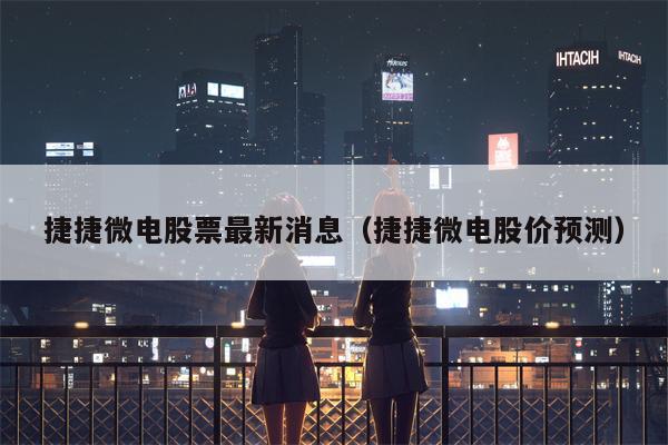 捷捷微电股票最新消息（捷捷微电股价预测）