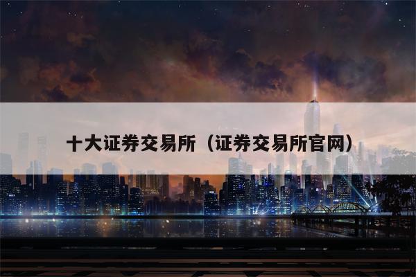 十大证券交易所（证券交易所官网）