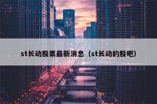 st长动股票最新消息（st长动的股吧）