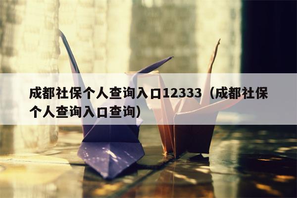 成都社保个人查询入口12333（成都社保个人查询入口查询）