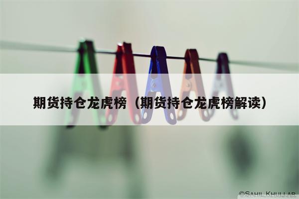 期货持仓龙虎榜（期货持仓龙虎榜解读）
