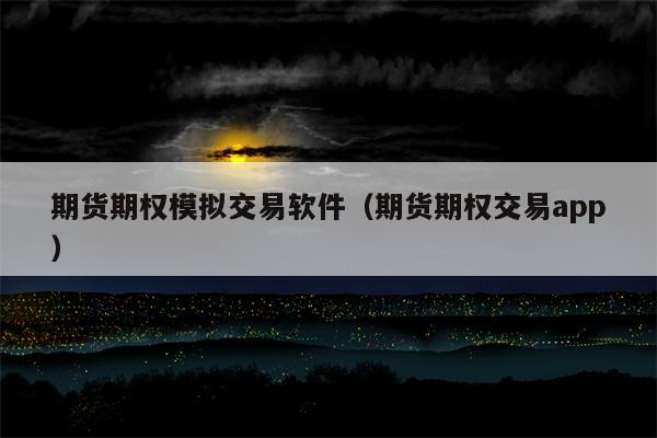 期货期权模拟交易软件（期货期权交易app）