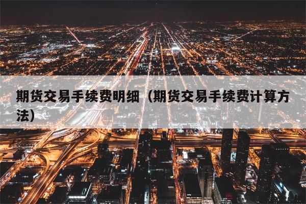 期货交易手续费明细（期货交易手续费计算方法）