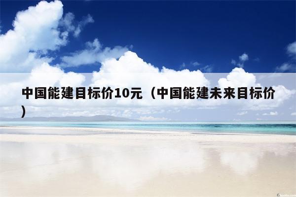 中国能建目标价10元（中国能建未来目标价）