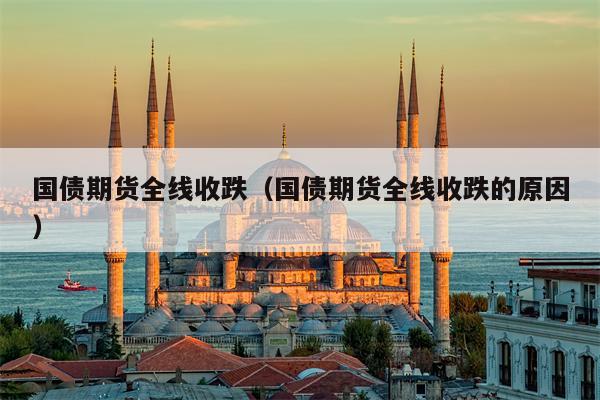 国债期货全线收跌（国债期货全线收跌的原因）
