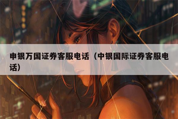 申银万国证券客服电话（中银国际证券客服电话）