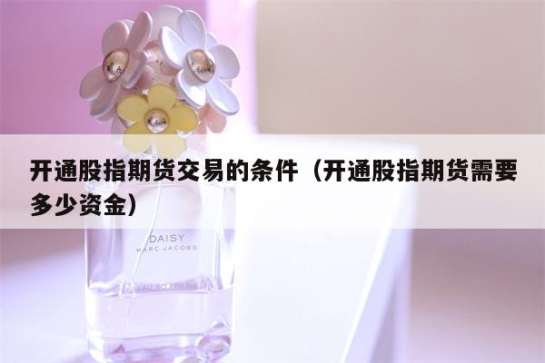 开通股指期货交易的条件（开通股指期货需要多少资金）
