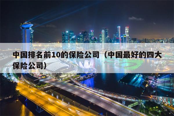 中国排名前10的保险公司（中国最好的四大保险公司）