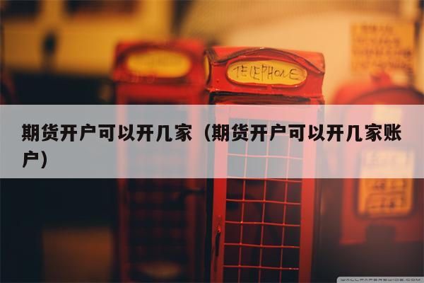 期货开户可以开几家（期货开户可以开几家账户）