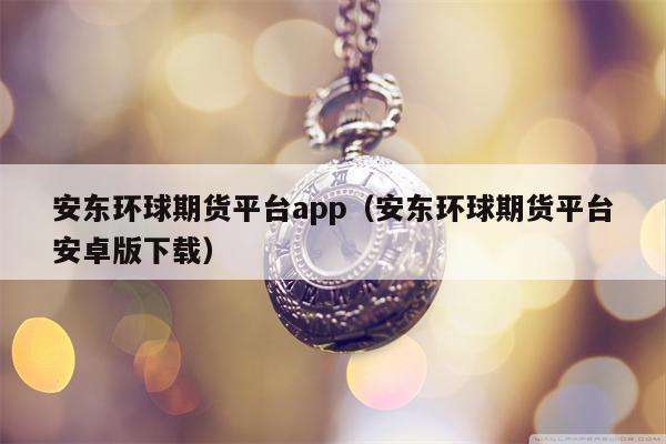 安东环球期货平台app（安东环球期货平台安卓版下载）