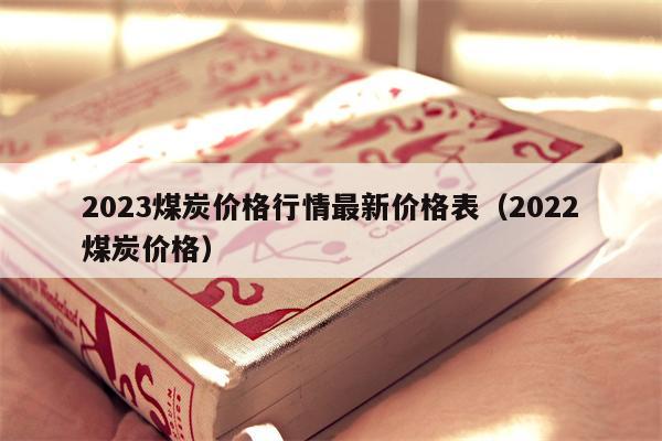2023煤炭价格行情最新价格表（2022煤炭价格）