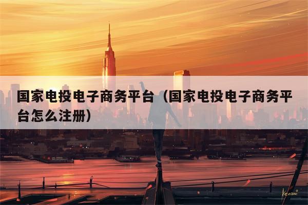 国家电投电子商务平台（国家电投电子商务平台怎么注册）