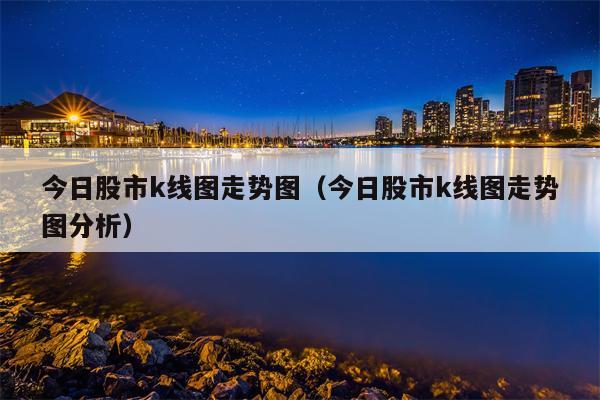 今日股市k线图走势图（今日股市k线图走势图分析）