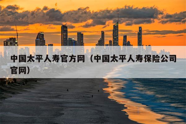 中国太平人寿官方网（中国太平人寿保险公司官网）