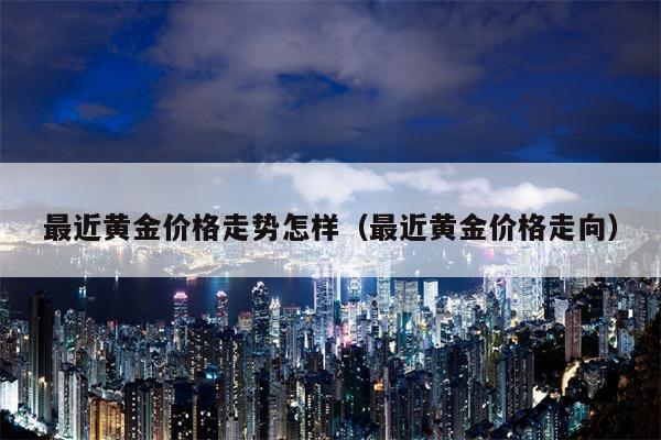 最近黄金价格走势怎样（最近黄金价格走向）