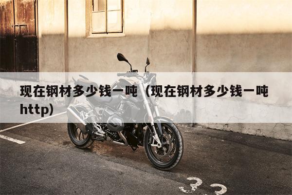 现在钢材多少钱一吨（现在钢材多少钱一吨 http）