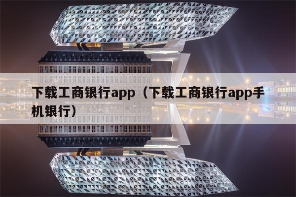 下载工商银行app（下载工商银行app手机银行）