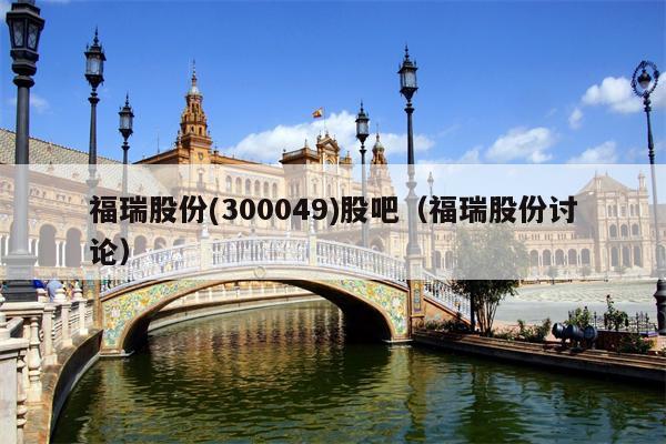 福瑞股份(300049)股吧（福瑞股份讨论）
