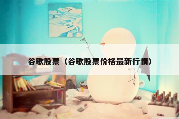 谷歌股票（谷歌股票价格最新行情）