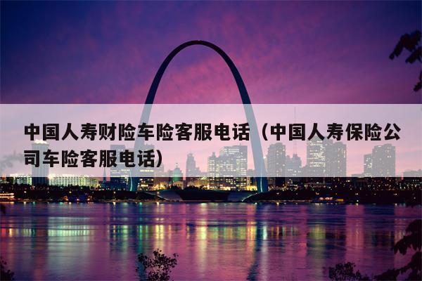 中国人寿财险车险客服电话（中国人寿保险公司车险客服电话）