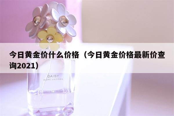 今日黄金价什么价格（今日黄金价格最新价查询2021）