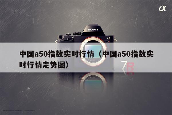 中国a50指数实时行情（中国a50指数实时行情走势图）