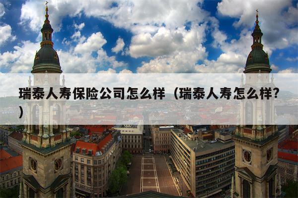 瑞泰人寿保险公司怎么样（瑞泰人寿怎么样?）