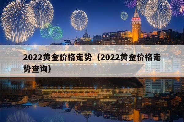 2022黄金价格走势（2022黄金价格走势查询）