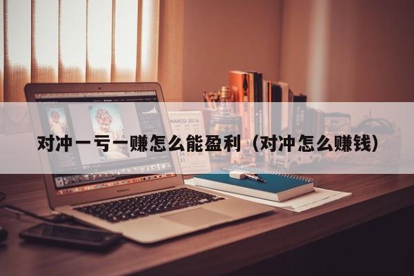 对冲一亏一赚怎么能盈利（对冲怎么赚钱）
