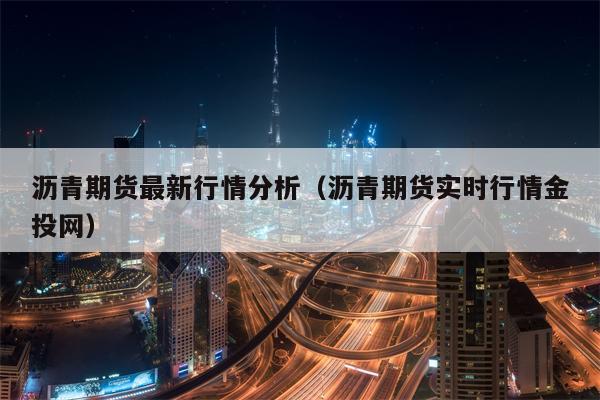 沥青期货最新行情分析（沥青期货实时行情金投网）