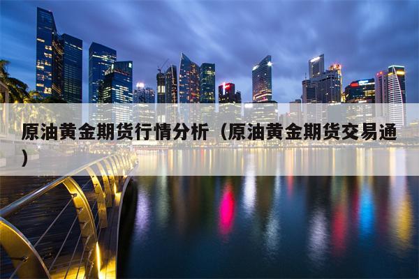 原油黄金期货行情分析（原油黄金期货交易通）
