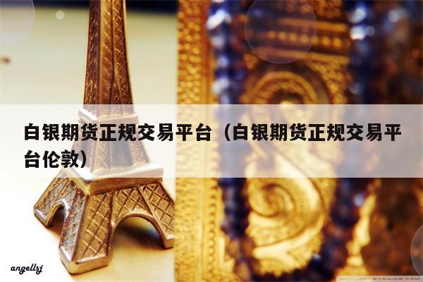 白银期货正规交易平台（白银期货正规交易平台伦敦）