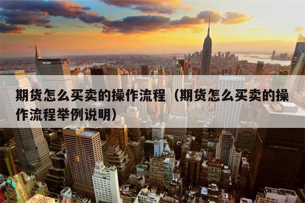 期货怎么买卖的操作流程（期货怎么买卖的操作流程举例说明）