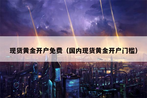 现货黄金开户免费（国内现货黄金开户门槛）