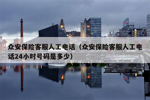 众安保险客服人工电话（众安保险客服人工电话24小时号码是多少）