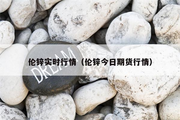 伦锌实时行情（伦锌今日期货行情）