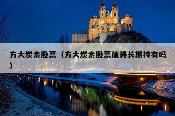方大炭素股票（方大炭素股票值得长期持有吗）